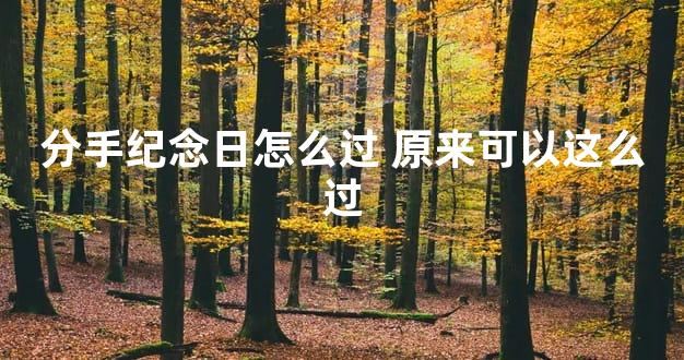 分手纪念日怎么过 原来可以这么过